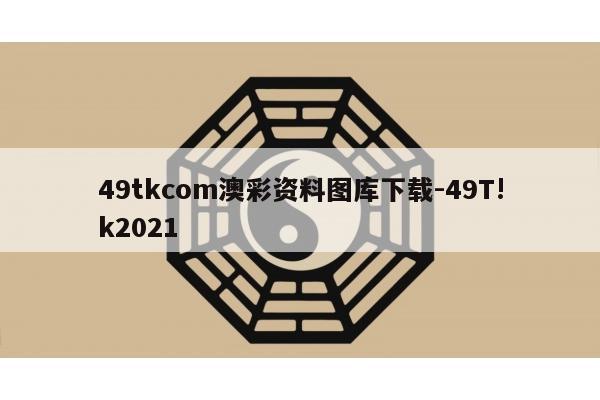 49tkcom澳彩资料图库下载-49T!k2021