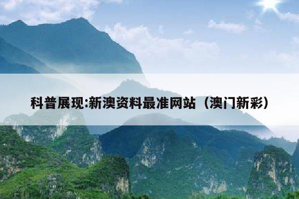 科普展现:新澳资料最准网站（澳门新彩）