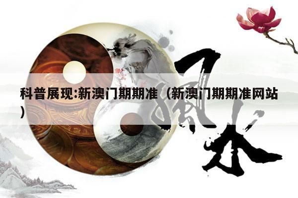 科普展现:新澳门期期准（新澳门期期准网站）