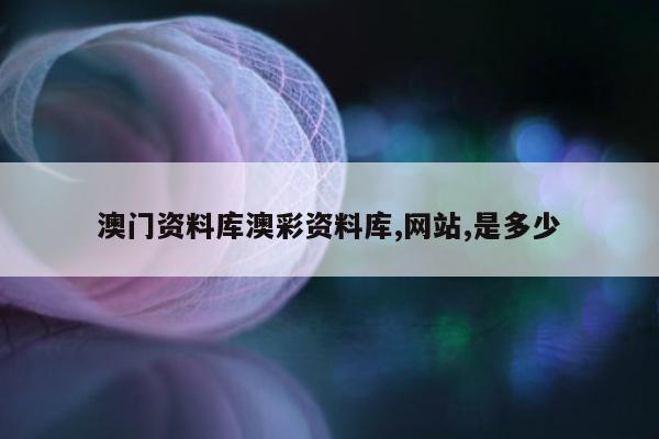 澳门资料库澳彩资料库,网站,是多少