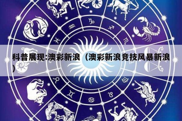科普展现:澳彩新浪（澳彩新浪竞技风暴新浪）