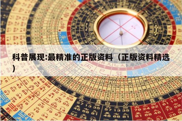 科普展现:最精准的正版资料（正版资料精选）