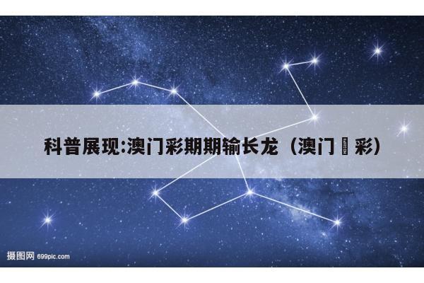 科普展现:澳门彩期期输长龙（澳门褔彩）